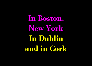 In Boston,
New Y ork

InDubljn

and in Cork