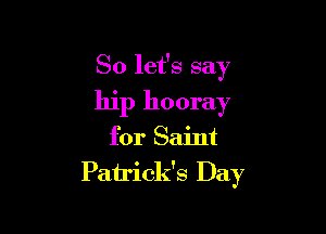 So let's say
hip hooray

for Saint
Patrick's Day