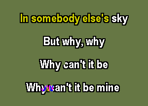 In somebody else's sky

But why, why
Why can't it be

Whyman't it be mine