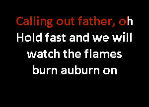 Calling out father, oh
Hold fast and we will

watch the flames
burn auburn on