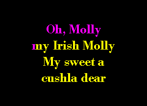 Oh, Molly
my Irish Molly

My sweet it
cushla dear