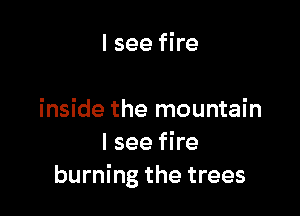 I see fire

inside the mountain
I see fire
burning the trees