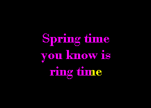 Spring time

you know is
ring time