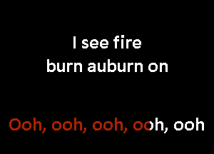 I see fire
burn auburn on

Ooh, ooh, ooh, ooh, ooh