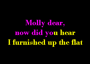 Molly dear,
now did you hear

I furnished up the flat
