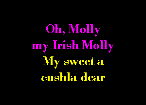 Oh, Molly
my Irish Molly

My sweet it
cushla dear