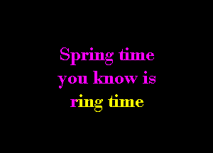 Spring time

you know is
ring time