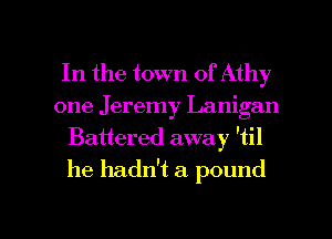 In the town of Athy
one Jeremy Lanigan
Battered away 'til
he hadn't a pound

g