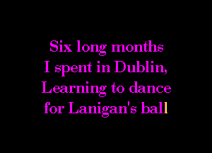 Six long months
I spent in Dublin,
Learning to dance

for Lanigan's ball

g