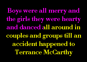 Boys were all merry and
the girls they were hearty
and danced all around in
couples and groups till an
accident happened to
Terrance McCarthy