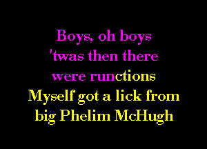 Boys, oh boys
'twas then there
were runctions

Myself got a lick from
big Phelim McHugh