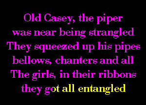 Old Casey, the piper
was near being strangled
They squeezed up his pipes
bellows, chanters and all
The girls, in their ribbons
they got all entangled