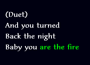 (Duet)
And you turned

Back the night
Baby you are the fire