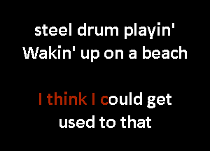 steel drum playin'
Wakin' up on a beach

I think I could get
used to that
