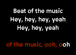 Beat of the music
Hey, hey, hey, yeah

Hey, hey, yeah

of the music, ooh, ooh