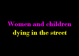 W'omen and children
dying in the street

g