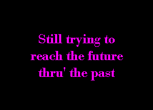 Still trying to

reach the future
thru' the past