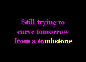 Still trying to
carve tomorrow
from a. tombstone

g