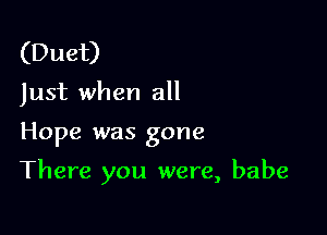 (Duet)
Just when all

Hope was gone

There you were, babe