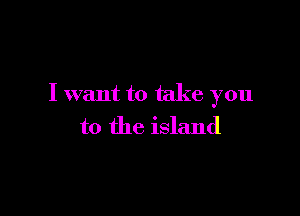 I want to take you

to the island