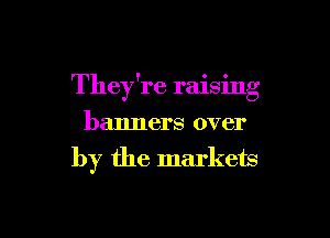 f o 0
They re ralamg

banners over
by the markets