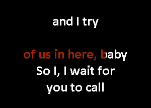 and I try

of us in here, baby
50 I, I wait for
you to call