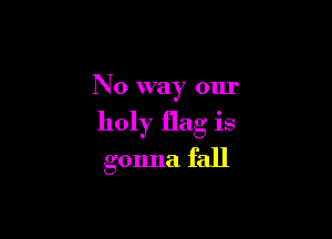 N 0 way our

holy flag is

gonna fall