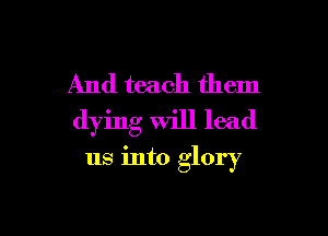 And teach them

dying will lead
us into glory