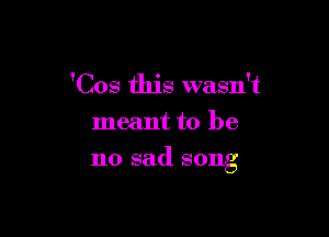 'Cos this wasn't

meant to be

no sad song