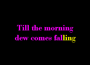 Till the morning

dew comes falling