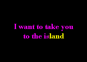 I want to take you

to the island