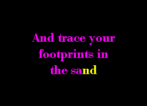 And trace your

footprints in
the sand