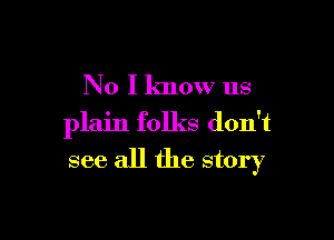 No I know us

plain folks don't
see all the story