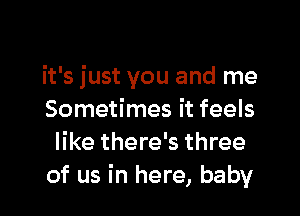 it's just you and me

Sometimes it feels
like there's three
of us in here, baby