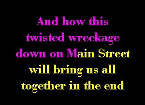 And how this

twisted xweckage
down 011 Main Sireet
will bring us all
together in the end