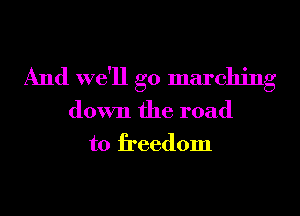 And we'll go marching

down the road
to freedom