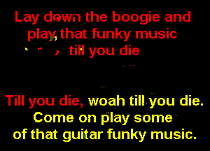 Lay dawn the boogie and
play, that funky music
. V J tiH you die

Till you die, woah tillyou die.
Come on play some'
of that guitar funky music.