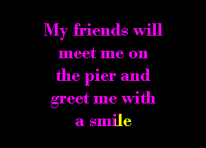 My friends will

meet me on

the pier and

greet me with
a smile