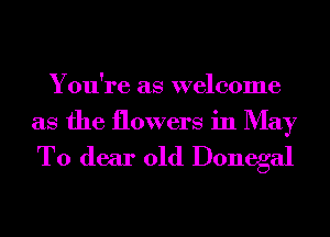 You're as welcome
as the flowers in May

T0 dear old Donegal