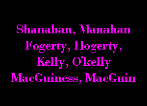 Shanahan, Manahan

Fogel'ty, Hogel'ty,
Kelly , O'kelly

MacCuiness, MacCuin