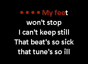 0 0 0 0 My feet
won't stop

I can't keep still
That beat's so sick
that tune's so ill