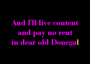 And I'll live content

and pay 110 rent

in dear old Donegal