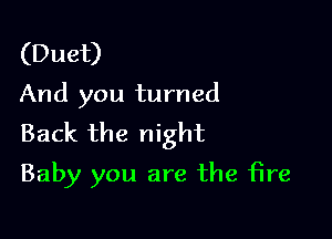 (Duet)
And you turned

Back the night
Baby you are the fire
