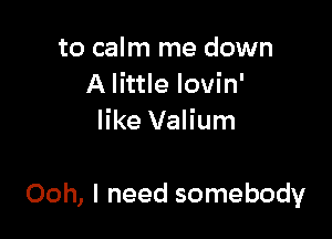 to calm me down
A little lovin'
like Valium

Ooh, I need somebody