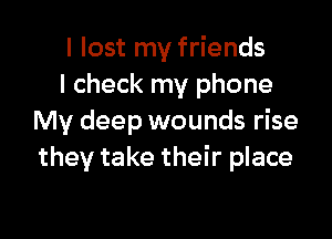 I lost my friends
I check my phone

My deep wounds rise
they take their place