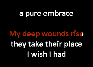 a pure embrace

My deep wounds rise
they take their place
I wish I had