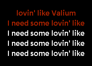 lovin' like Valium
I need some lovin' like
I need some lovin' like
I need some lovin' like
I need some lovin' like