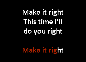 Make it right
This time I'll
do you right

Make it right