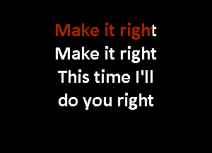 Make it right
Make it right

This time I'll
do you right