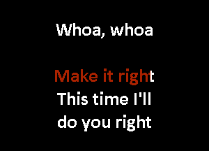 Whoa, whoa

Make it right
This time I'll
do you right